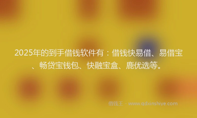 2025年的到手借钱软件有：借钱快易借、易借宝、畅贷宝钱包、快融宝盒、鹿优选等。