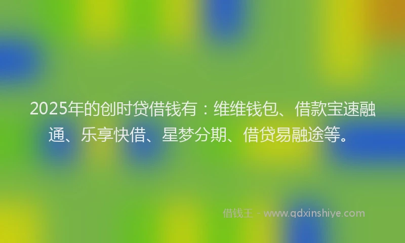 2025年的创时贷借钱有：维维钱包、借款宝速融通、乐享快借、星梦分期、借贷易融途等。