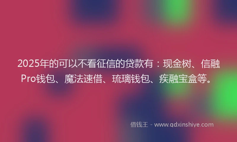 2025年的可以不看征信的贷款有：现金树、信融Pro钱包、魔法速借、琉璃钱包、疾融宝盒等。