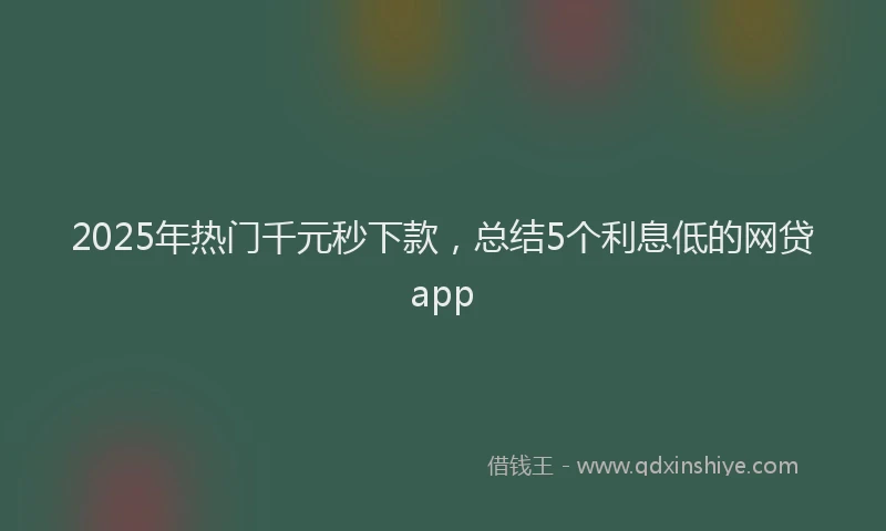 2025年热门千元秒下款，总结5个利息低的网贷app