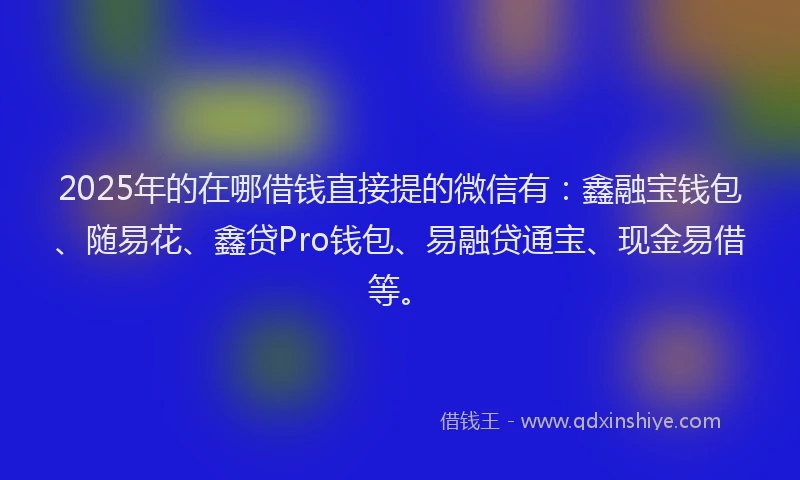2025年的在哪借钱直接提的微信有：鑫融宝钱包、随易花、鑫贷Pro钱包、易融贷通宝、现金易借等。