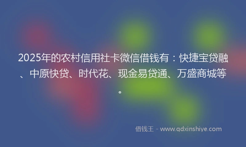 2025年的农村信用社卡微信借钱有：快捷宝贷融、中原快贷、时代花、现金易贷通、万盛商城等。