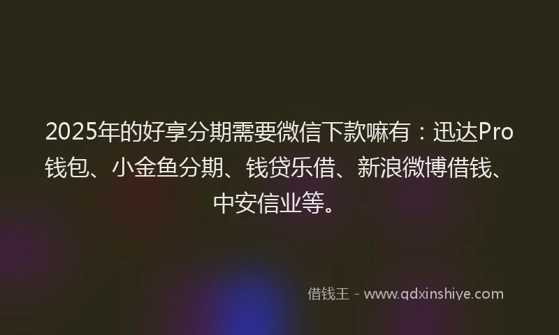 2025年的好享分期需要微信下款嘛有：迅达Pro钱包、小金鱼分期、钱贷乐借、新浪微博借钱、中安信业等。