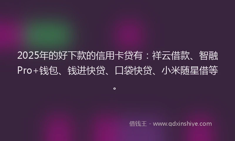 2025年的好下款的信用卡贷有：祥云借款、智融Pro+钱包、钱进快贷、口袋快贷、小米随星借等。