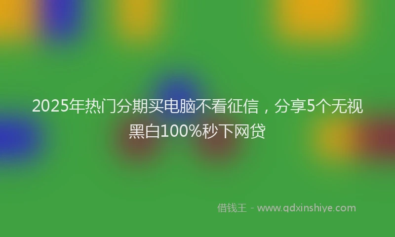 2025年热门分期买电脑不看征信，分享5个无视黑白100%秒下网贷