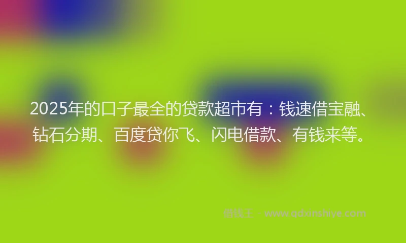 2025年的口子最全的贷款超市有：钱速借宝融、钻石分期、百度贷你飞、闪电借款、有钱来等。