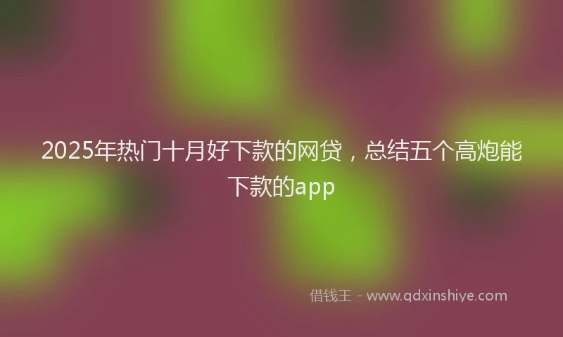 2025年热门十月好下款的网贷，总结五个高炮能下款的app