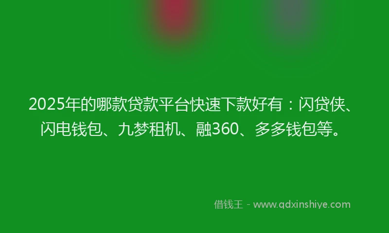 2025年的哪款贷款平台快速下款好有：闪贷侠、闪电钱包、九梦租机、融360、多多钱包等。