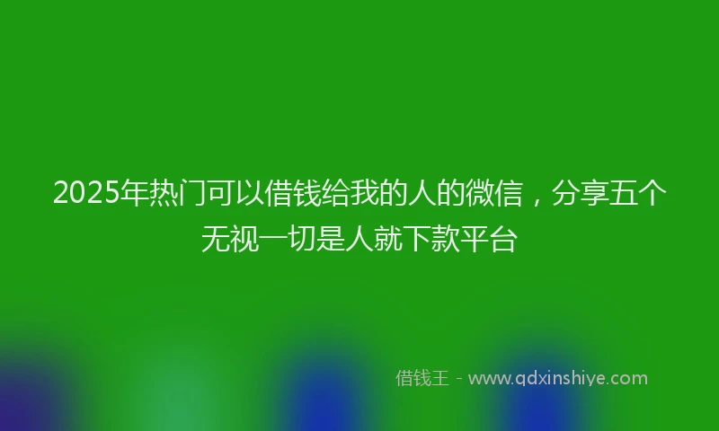 2025年热门可以借钱给我的人的微信，分享五个无视一切是人就下款平台