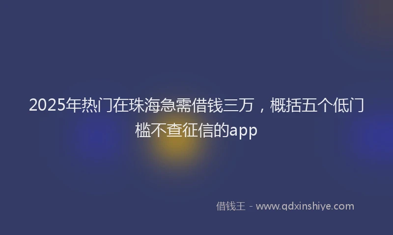 2025年热门在珠海急需借钱三万，概括五个低门槛不查征信的app