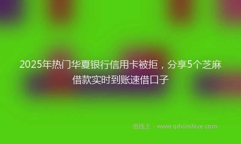 2025年热门华夏银行信用卡被拒，分享5个芝麻借款实时到账速借口子