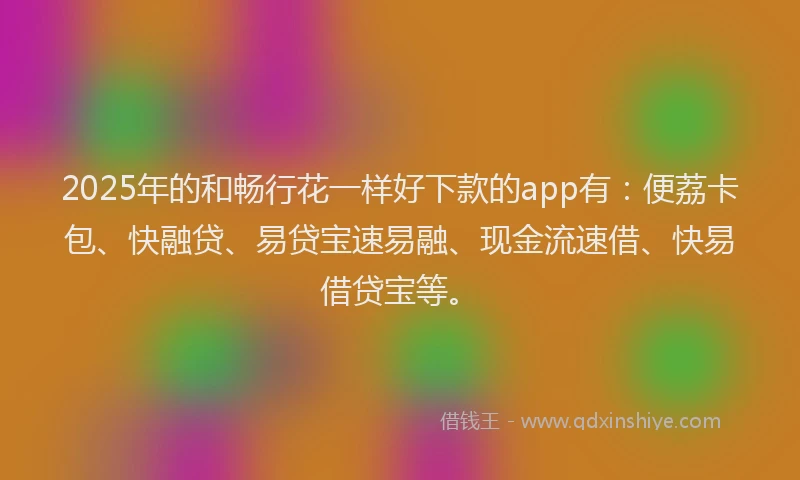 2025年的和畅行花一样好下款的app有：便荔卡包、快融贷、易贷宝速易融、现金流速借、快易借贷宝等。