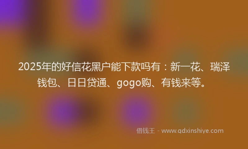 2025年的好信花黑户能下款吗有：新一花、瑞泽钱包、日日贷通、gogo购、有钱来等。