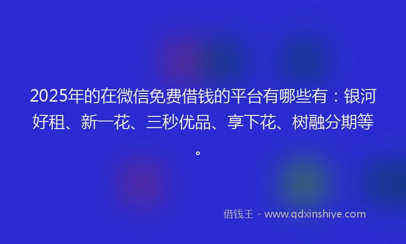 2025年的在微信免费借钱的平台有哪些有：银河好租、新一花、三秒优品、享下花、树融分期等。