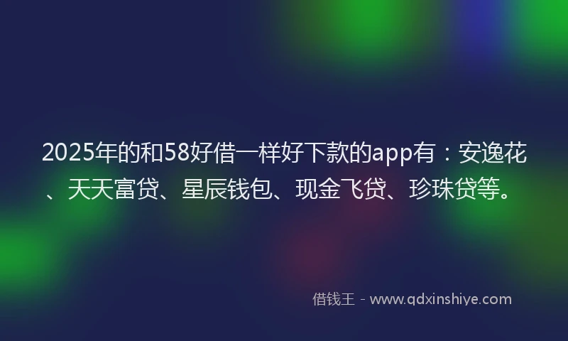2025年的和58好借一样好下款的app有：安逸花、天天富贷、星辰钱包、现金飞贷、珍珠贷等。