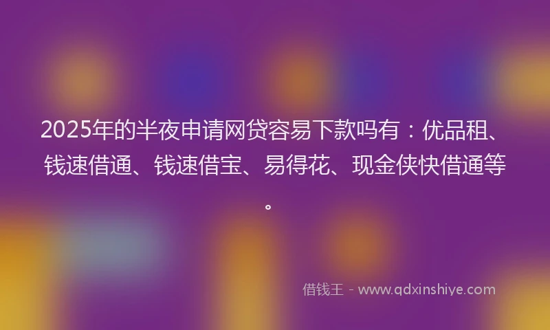2025年的半夜申请网贷容易下款吗有：优品租、钱速借通、钱速借宝、易得花、现金侠快借通等。