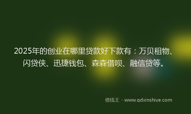 2025年的创业在哪里贷款好下款有：万贝租物、闪贷侠、迅捷钱包、森森借呗、融信贷等。