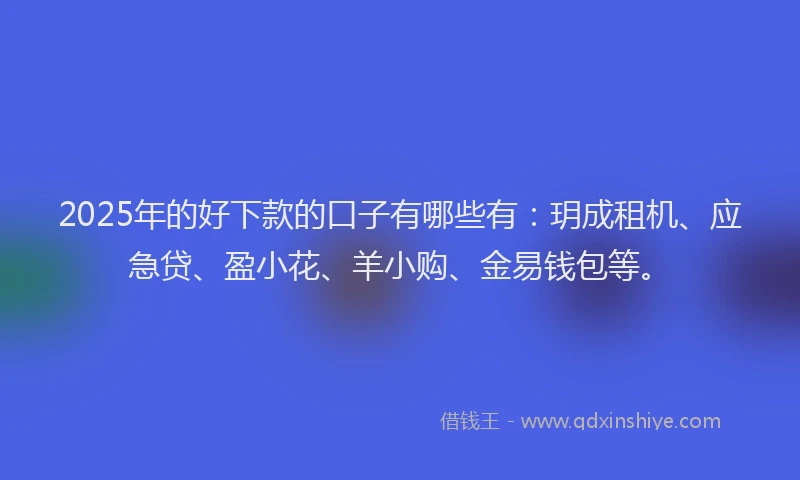 2025年的好下款的口子有哪些有：玥成租机、应急贷、盈小花、羊小购、金易钱包等。