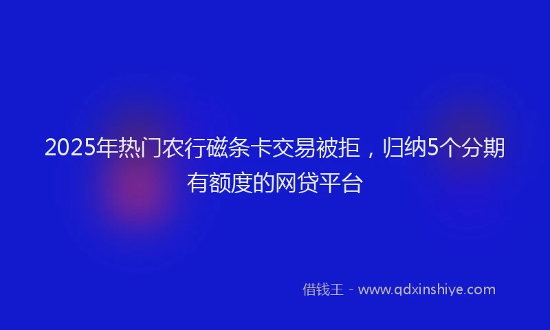 2025年热门农行磁条卡交易被拒，归纳5个分期有额度的网贷平台
