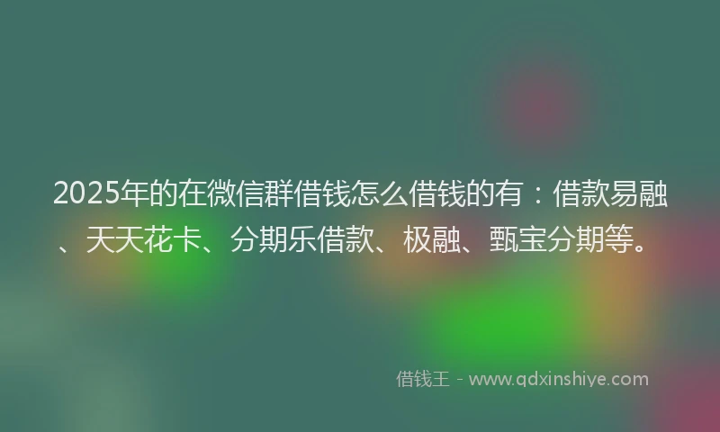 2025年的在微信群借钱怎么借钱的有：借款易融、天天花卡、分期乐借款、极融、甄宝分期等。
