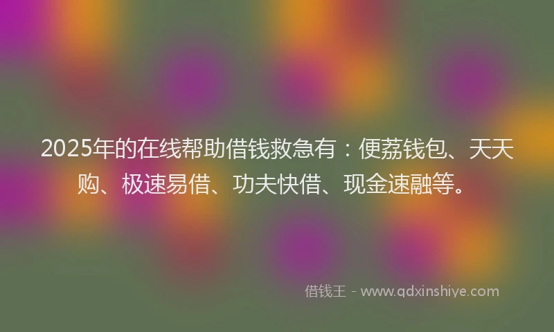 2025年的在线帮助借钱救急有：便荔钱包、天天购、极速易借、功夫快借、现金速融等。