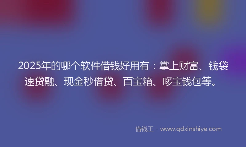 2025年的哪个软件借钱好用有：掌上财富、钱袋速贷融、现金秒借贷、百宝箱、哆宝钱包等。