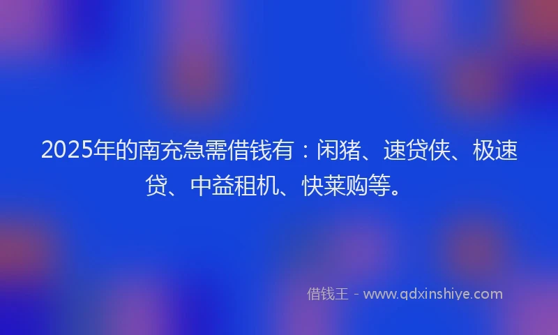 2025年的南充急需借钱有：闲猪、速贷侠、极速贷、中益租机、快莱购等。