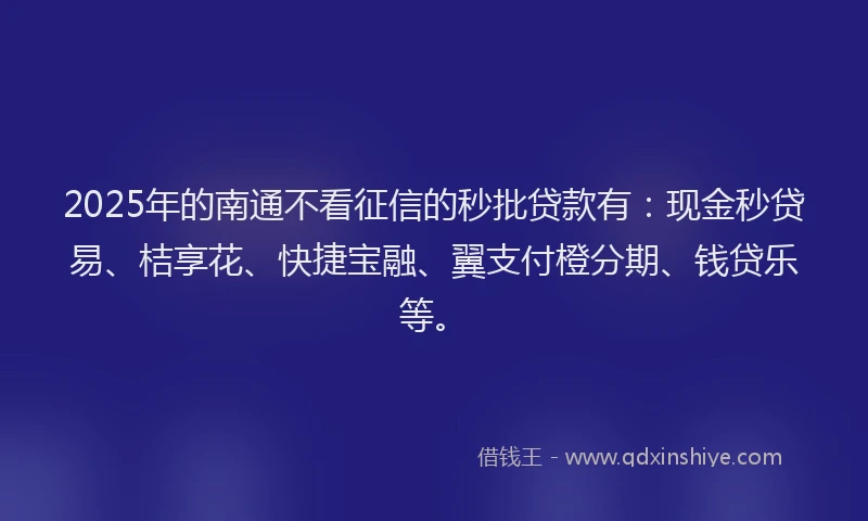2025年的南通不看征信的秒批贷款有:现金秒贷易、桔享花、快捷宝融、翼支付橙分期、钱贷乐等。