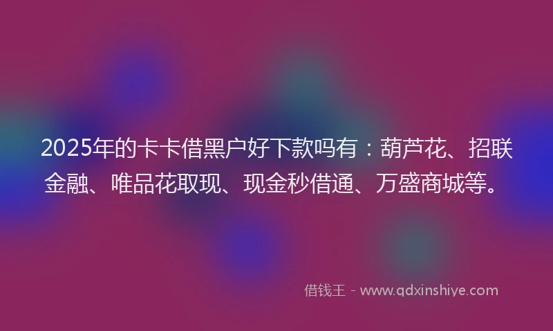 2025年的卡卡借黑户好下款吗有：葫芦花、招联金融、唯品花取现、现金秒借通、万盛商城等。