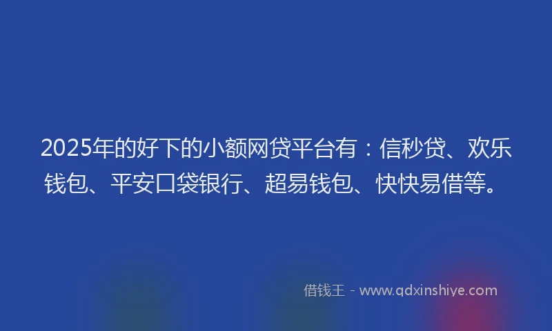 2025年的好下的小额网贷平台有：信秒贷、欢乐钱包、平安口袋银行、超易钱包、快快易借等。
