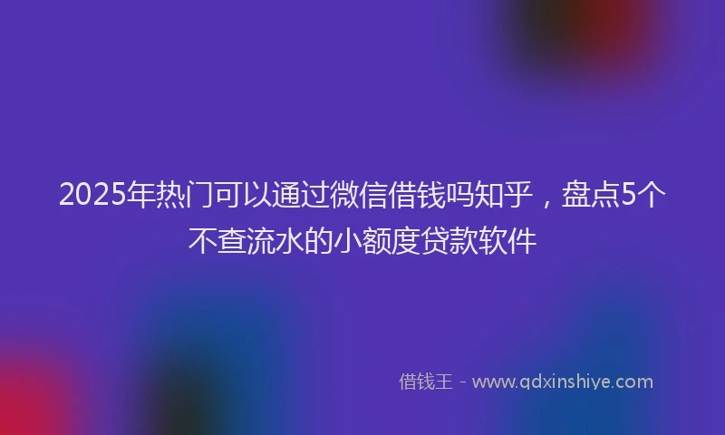 2025年热门可以通过微信借钱吗知乎，盘点5个不查流水的小额度贷款软件
