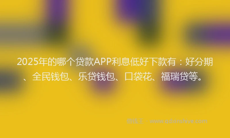 2025年的哪个贷款APP利息低好下款有：好分期、全民钱包、乐贷钱包、口袋花、福瑞贷等。