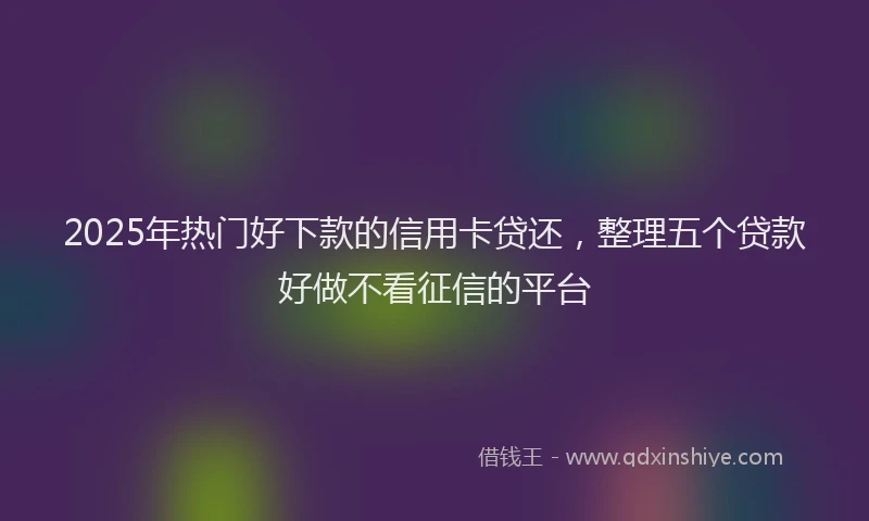 2025年热门好下款的信用卡贷还，整理五个贷款好做不看征信的平台
