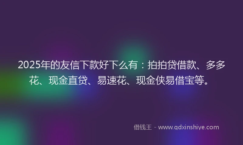 2025年的友信下款好下么有：拍拍贷借款、多多花、现金直贷、易速花、现金侠易借宝等。