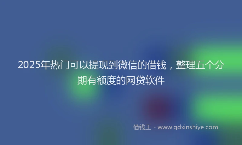 2025年热门可以提现到微信的借钱，整理五个分期有额度的网贷软件