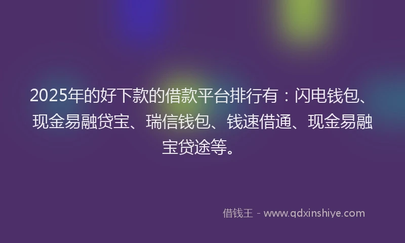 2025年的好下款的借款平台排行有：闪电钱包、现金易融贷宝、瑞信钱包、钱速借通、现金易融宝贷途等。