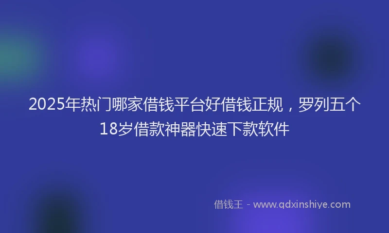 2025年热门哪家借钱平台好借钱正规，罗列五个18岁借款神器快速下款软件