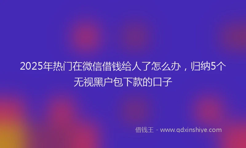 2025年热门在微信借钱给人了怎么办，归纳5个无视黑户包下款的口子