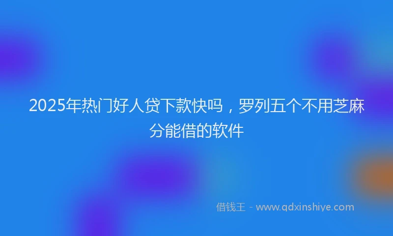 2025年热门好人贷下款快吗，罗列五个不用芝麻分能借的软件