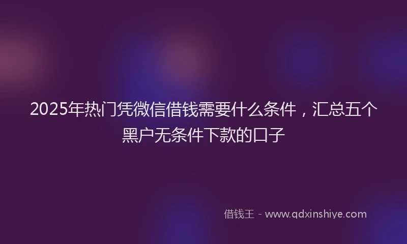 2025年热门凭微信借钱需要什么条件，汇总五个黑户无条件下款的口子