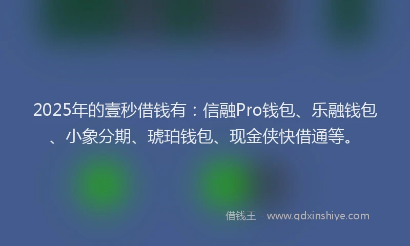 2025年的壹秒借钱有：信融Pro钱包、乐融钱包、小象分期、琥珀钱包、现金侠快借通等。