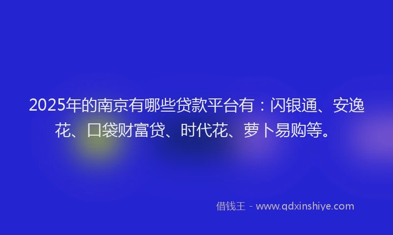 2025年的南京有哪些贷款平台有：闪银通、安逸花、口袋财富贷、时代花、萝卜易购等。