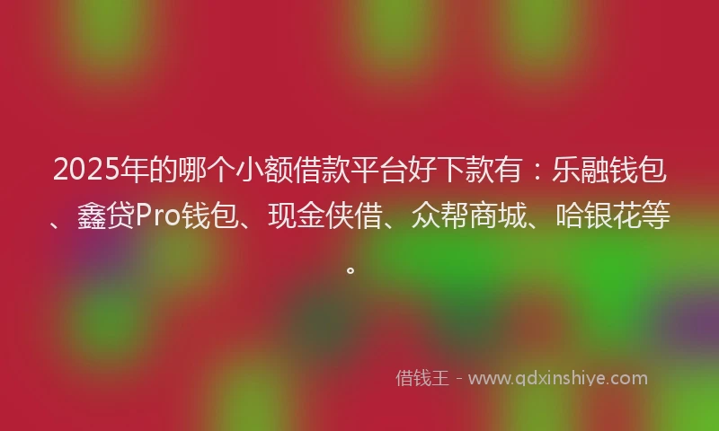 2025年的哪个小额借款平台好下款有：乐融钱包、鑫贷Pro钱包、现金侠借、众帮商城、哈银花等。