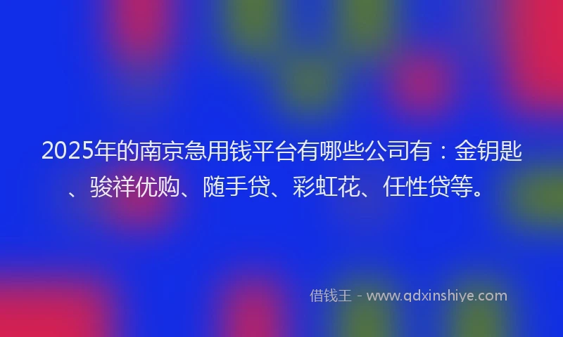 2025年的南京急用钱平台有哪些公司有：金钥匙、骏祥优购、随手贷、彩虹花、任性贷等。