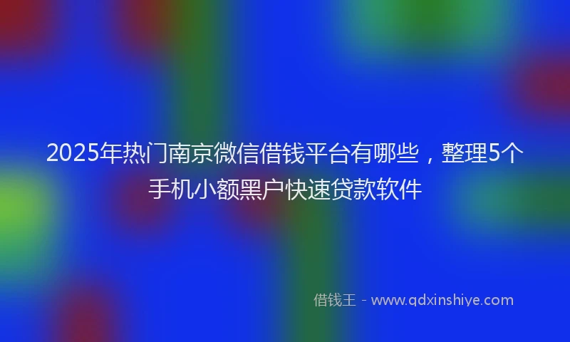 2025年热门南京微信借钱平台有哪些，整理5个手机小额黑户快速贷款软件