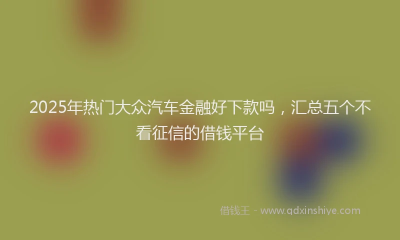 2025年热门大众汽车金融好下款吗，汇总五个不看征信的借钱平台