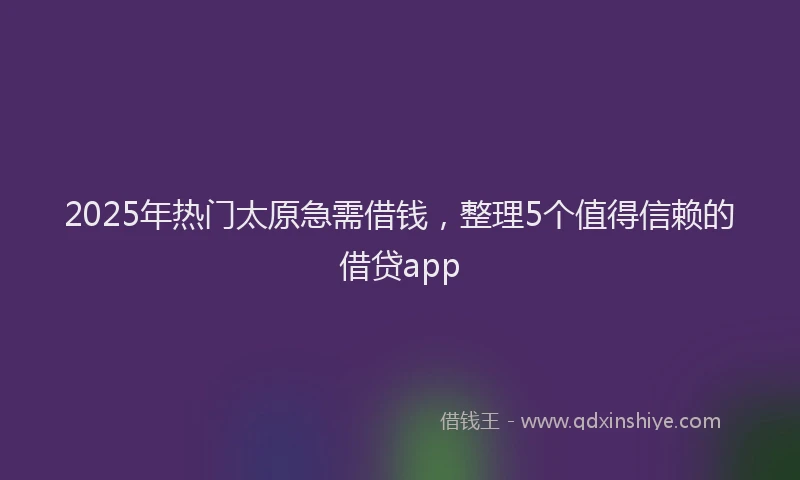 2025年热门太原急需借钱，整理5个值得信赖的借贷app