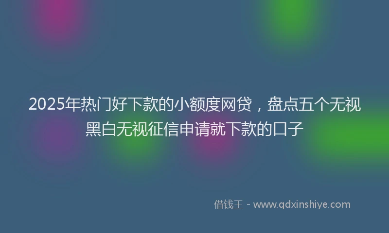 2025年热门好下款的小额度网贷，盘点五个无视黑白无视征信申请就下款的口子