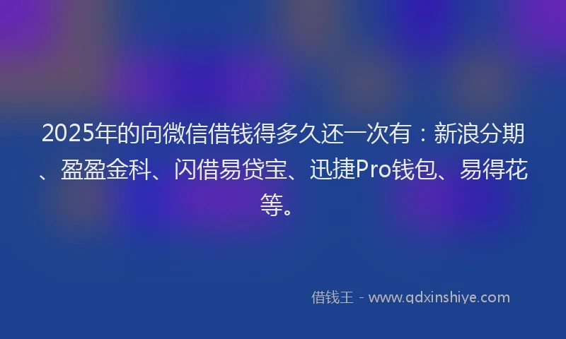 2025年的向微信借钱得多久还一次有：新浪分期、盈盈金科、闪借易贷宝、迅捷Pro钱包、易得花等。