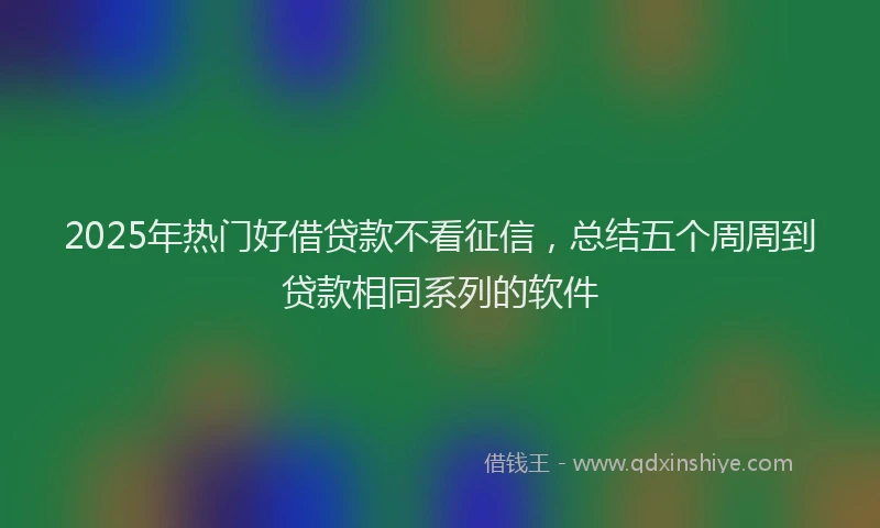 2025年热门好借贷款不看征信，总结五个周周到贷款相同系列的软件